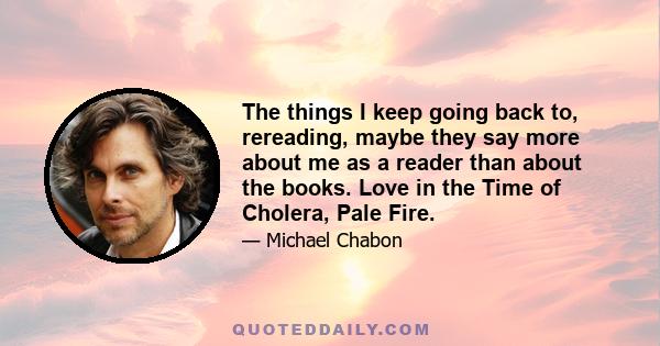 The things I keep going back to, rereading, maybe they say more about me as a reader than about the books. Love in the Time of Cholera, Pale Fire.