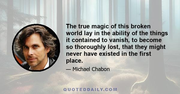 The true magic of this broken world lay in the ability of the things it contained to vanish, to become so thoroughly lost, that they might never have existed in the first place.