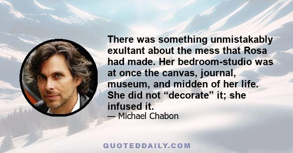 There was something unmistakably exultant about the mess that Rosa had made. Her bedroom-studio was at once the canvas, journal, museum, and midden of her life. She did not “decorate” it; she infused it.