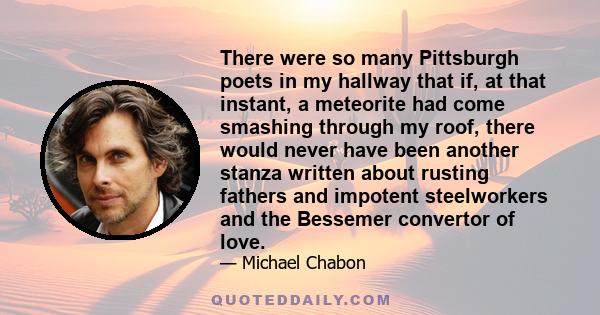 There were so many Pittsburgh poets in my hallway that if, at that instant, a meteorite had come smashing through my roof, there would never have been another stanza written about rusting fathers and impotent