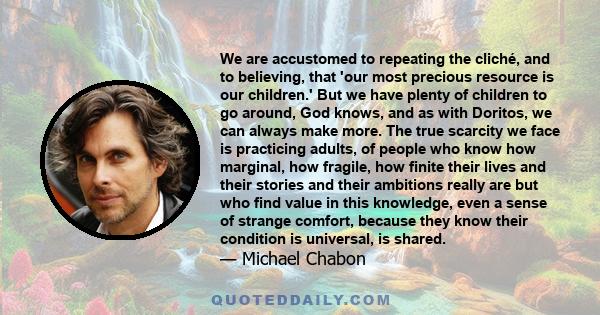 We are accustomed to repeating the cliché, and to believing, that 'our most precious resource is our children.' But we have plenty of children to go around, God knows, and as with Doritos, we can always make more. The