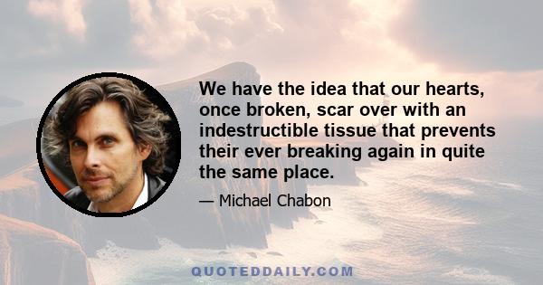 We have the idea that our hearts, once broken, scar over with an indestructible tissue that prevents their ever breaking again in quite the same place.