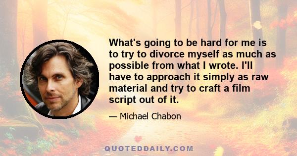 What's going to be hard for me is to try to divorce myself as much as possible from what I wrote. I'll have to approach it simply as raw material and try to craft a film script out of it.