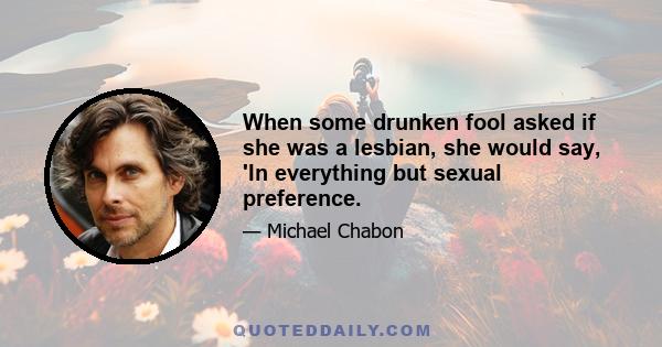 When some drunken fool asked if she was a lesbian, she would say, 'In everything but sexual preference.