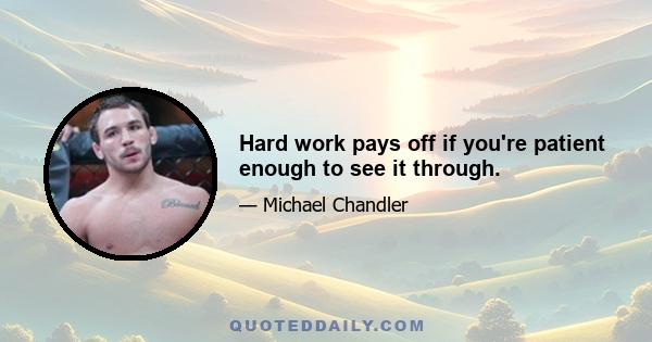 Hard work pays off if you're patient enough to see it through.