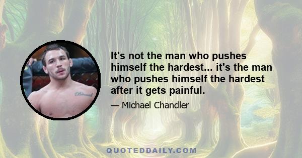 It's not the man who pushes himself the hardest... it's the man who pushes himself the hardest after it gets painful.