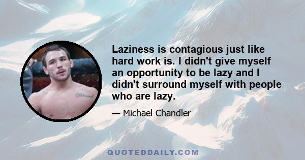 Laziness is contagious just like hard work is. I didn't give myself an opportunity to be lazy and I didn't surround myself with people who are lazy.