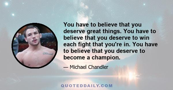 You have to believe that you deserve great things. You have to believe that you deserve to win each fight that you're in. You have to believe that you deserve to become a champion.