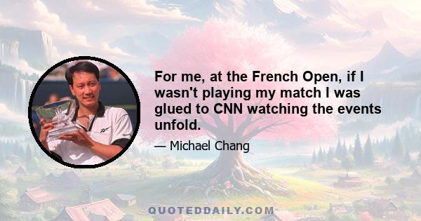 For me, at the French Open, if I wasn't playing my match I was glued to CNN watching the events unfold.