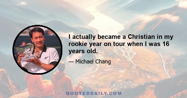 I actually became a Christian in my rookie year on tour when I was 16 years old.