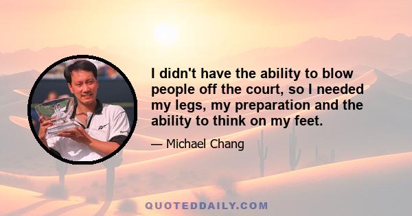 I didn't have the ability to blow people off the court, so I needed my legs, my preparation and the ability to think on my feet.