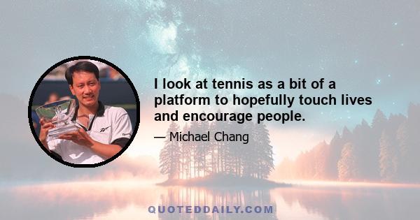 I look at tennis as a bit of a platform to hopefully touch lives and encourage people.