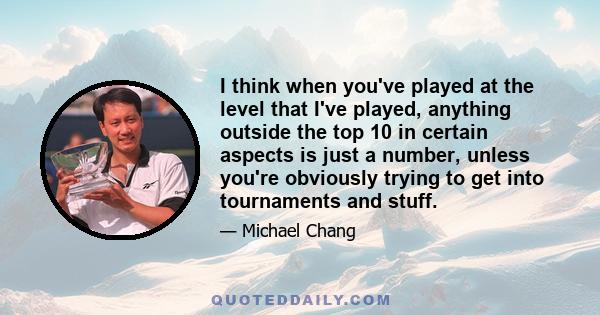 I think when you've played at the level that I've played, anything outside the top 10 in certain aspects is just a number, unless you're obviously trying to get into tournaments and stuff.