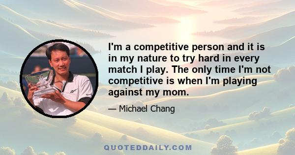 I'm a competitive person and it is in my nature to try hard in every match I play. The only time I'm not competitive is when I'm playing against my mom.