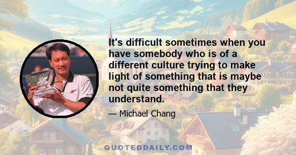 It's difficult sometimes when you have somebody who is of a different culture trying to make light of something that is maybe not quite something that they understand.