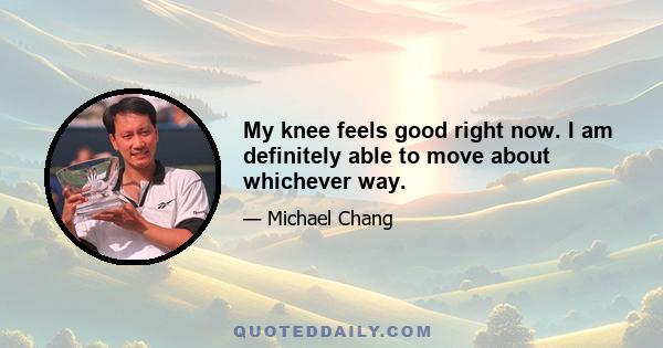 My knee feels good right now. I am definitely able to move about whichever way.