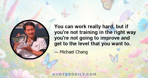 You can work really hard, but if you're not training in the right way you're not going to improve and get to the level that you want to.