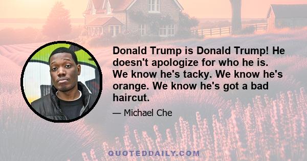 Donald Trump is Donald Trump! He doesn't apologize for who he is. We know he's tacky. We know he's orange. We know he's got a bad haircut.