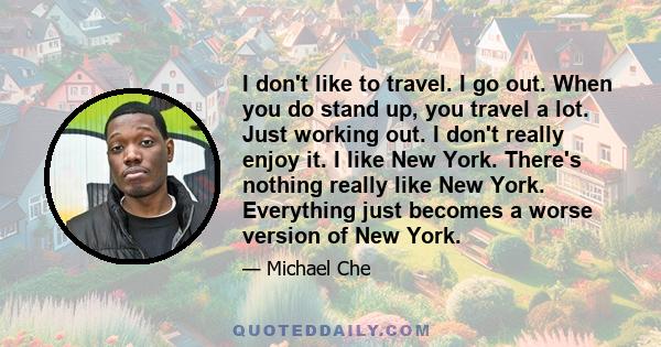 I don't like to travel. I go out. When you do stand up, you travel a lot. Just working out. I don't really enjoy it. I like New York. There's nothing really like New York. Everything just becomes a worse version of New