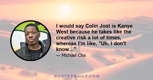 I would say Colin Jost is Kanye West because he takes like the creative risk a lot of times, whereas I'm like, Uh, I don't know...