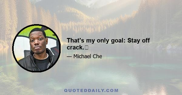 That's my only goal: Stay off crack.