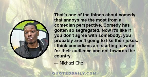 That's one of the things about comedy that annoys me the most from a comedian perspective. Comedy has gotten so segregated. Now it's like if you don't agree with somebody, you probably aren't going to like their jokes.