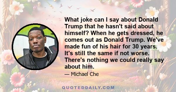 What joke can I say about Donald Trump that he hasn't said about himself? When he gets dressed, he comes out as Donald Trump. We've made fun of his hair for 30 years. It's still the same if not worse. There's nothing we 