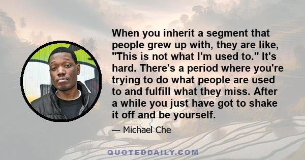 When you inherit a segment that people grew up with, they are like, This is not what I'm used to. It's hard. There's a period where you're trying to do what people are used to and fulfill what they miss. After a while