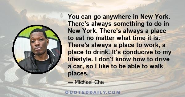 You can go anywhere in New York. There's always something to do in New York. There's always a place to eat no matter what time it is. There's always a place to work, a place to drink. It's conducive to my lifestyle. I