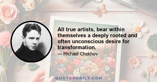 All true artists, bear within themselves a deeply rooted and often unconscious desire for transformation.