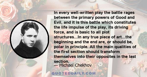 In every well-written play the battle rages between the primary powers of Good and Evil, and it is this battle which constitutes the life impulse of the play, its driving force, and is basic to all plot structures...In