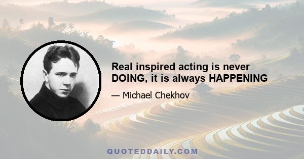 Real inspired acting is never DOING, it is always HAPPENING