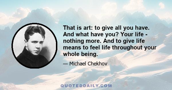 That is art: to give all you have. And what have you? Your life - nothing more. And to give life means to feel life throughout your whole being.