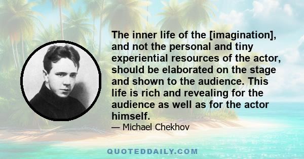 The inner life of the [imagination], and not the personal and tiny experiential resources of the actor, should be elaborated on the stage and shown to the audience. This life is rich and revealing for the audience as