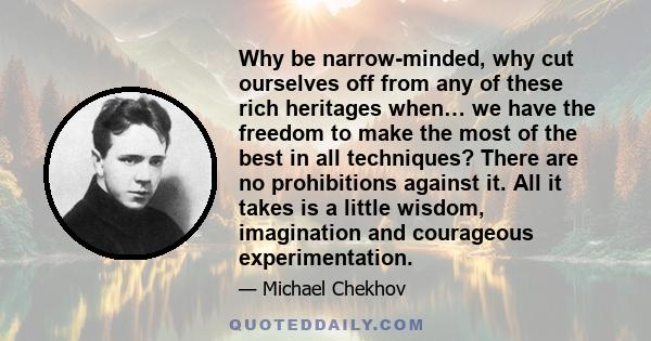 Why be narrow-minded, why cut ourselves off from any of these rich heritages when… we have the freedom to make the most of the best in all techniques? There are no prohibitions against it. All it takes is a little