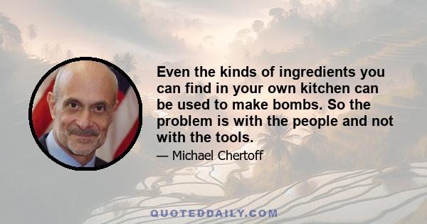 Even the kinds of ingredients you can find in your own kitchen can be used to make bombs. So the problem is with the people and not with the tools.