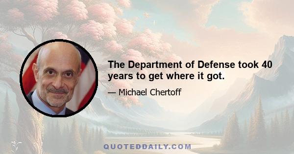 The Department of Defense took 40 years to get where it got.