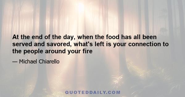 At the end of the day, when the food has all been served and savored, what's left is your connection to the people around your fire