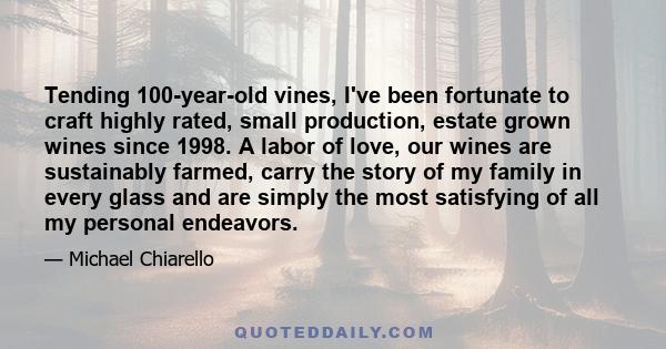 Tending 100-year-old vines, I've been fortunate to craft highly rated, small production, estate grown wines since 1998. A labor of love, our wines are sustainably farmed, carry the story of my family in every glass and