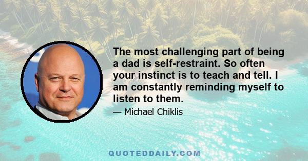 The most challenging part of being a dad is self-restraint. So often your instinct is to teach and tell. I am constantly reminding myself to listen to them.