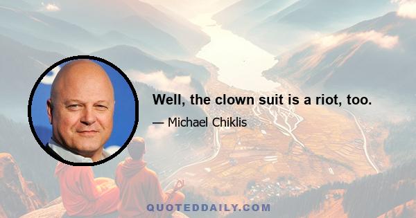 Well, the clown suit is a riot, too.