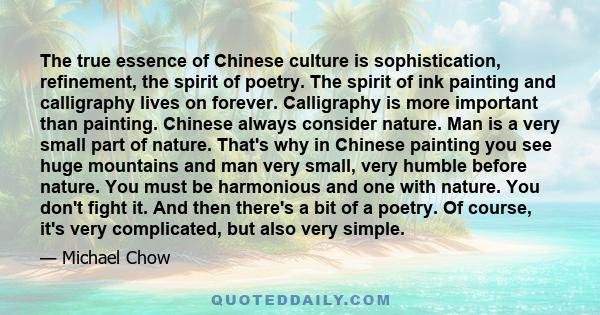 The true essence of Chinese culture is sophistication, refinement, the spirit of poetry. The spirit of ink painting and calligraphy lives on forever. Calligraphy is more important than painting. Chinese always consider