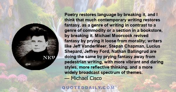 Poetry restores language by breaking it, and I think that much contemporary writing restores fantasy, as a genre of writing in contrast to a genre of commodity or a section in a bookstore, by breaking it. Michael