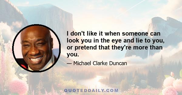 I don't like it when someone can look you in the eye and lie to you, or pretend that they're more than you.