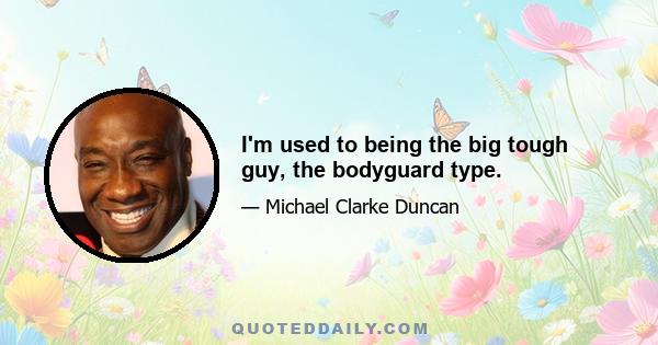 I'm used to being the big tough guy, the bodyguard type.