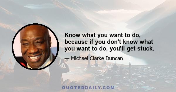 Know what you want to do, because if you don't know what you want to do, you'll get stuck.