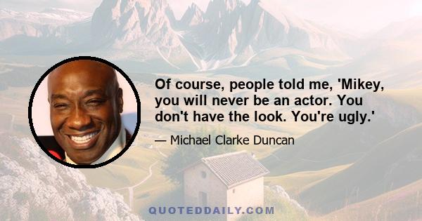 Of course, people told me, 'Mikey, you will never be an actor. You don't have the look. You're ugly.'