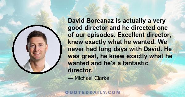 David Boreanaz is actually a very good director and he directed one of our episodes. Excellent director, knew exactly what he wanted. We never had long days with David. He was great, he knew exactly what he wanted and