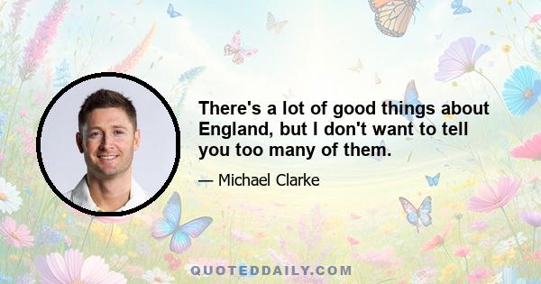 There's a lot of good things about England, but I don't want to tell you too many of them.