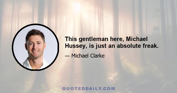 This gentleman here, Michael Hussey, is just an absolute freak.